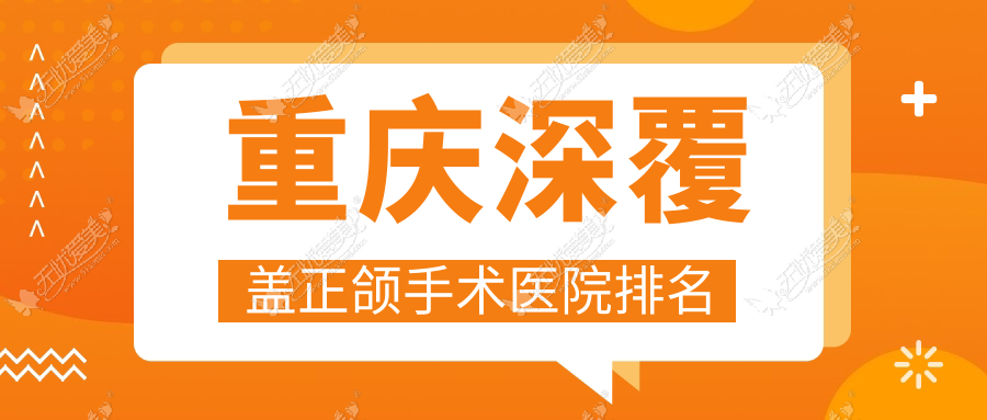 重庆深覆盖正颌手术医院排名 重庆深覆盖正颌手术医院排名