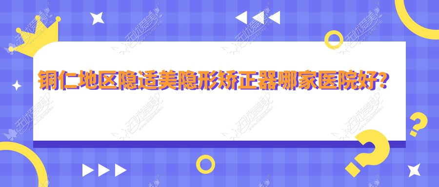 铜仁地区隐适美隐形矫正器哪家医院好? 铜仁地区隐适美隐形矫正器哪家医院好?