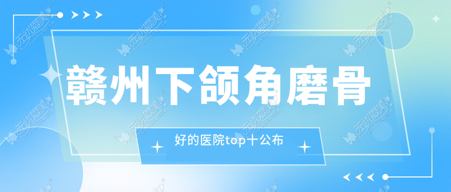 赣州下颌角磨骨好的医院top十公布 赣州下颌角磨骨好的医院top十公布