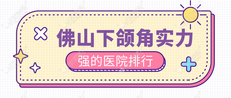 佛山下颌角实力强的医院排行 佛山下颌角实力强的医院排行