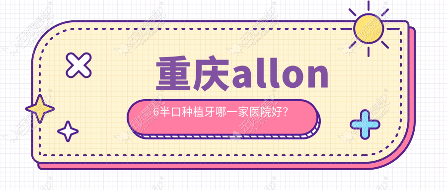 重庆allon6半口种植牙哪一家医院好? 重庆allon6半口种植牙哪一家医院好?