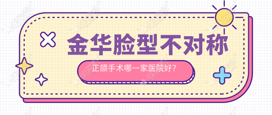 金华脸型不对称正颌手术哪一家医院好？金华偏颌正颌手术/双颌前突正颌手术甄选这几家