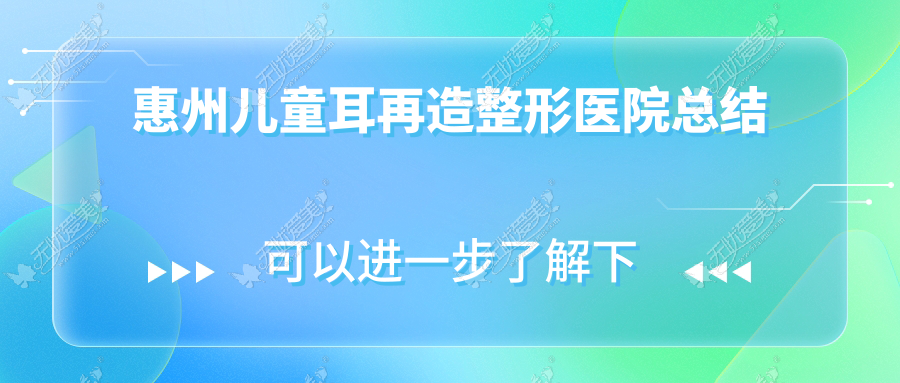 惠州儿童耳再造整形医院总结前10测评,总结当地这10家被大家推崇