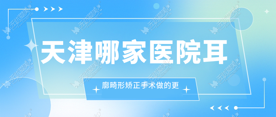 天津哪家医院耳廓畸形矫正手术做的更好？当前天津耳廓畸形矫正排行榜TOP10医院公布