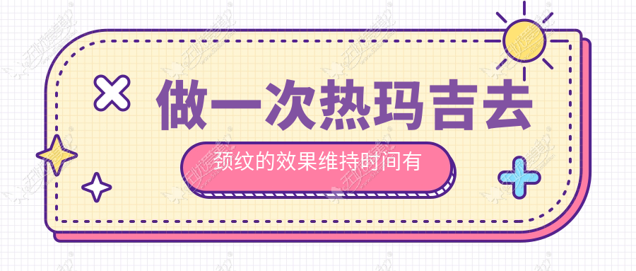 做一次热玛吉去颈纹的效果维持时间有没有打嗨体久？