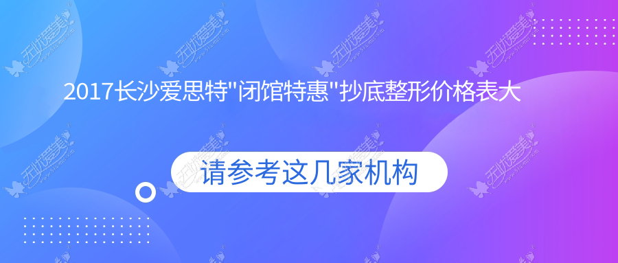 2017长沙爱思特"闭馆特惠"抄底整形价格表大公开