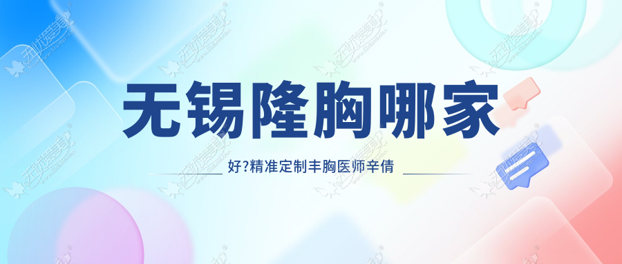 无锡隆胸哪家好?精准定制丰胸医师辛倩鸿情人节坐诊施尔美