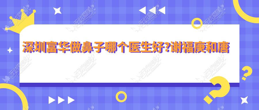 深圳富华做鼻子哪个医生好?谢福庚和唐新辉隆鼻好看,实例多