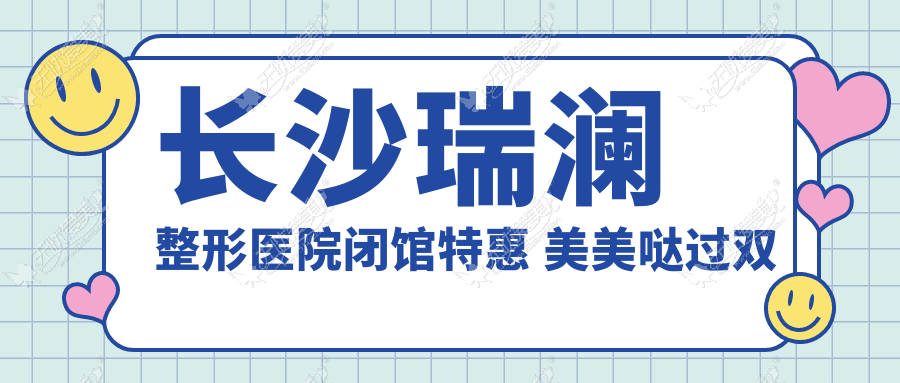 长沙瑞澜整形医院闭馆特惠 美美哒过双节