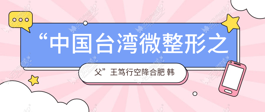 “中国台湾微整形之父”王笃行空降合肥 韩美微整形优惠来袭