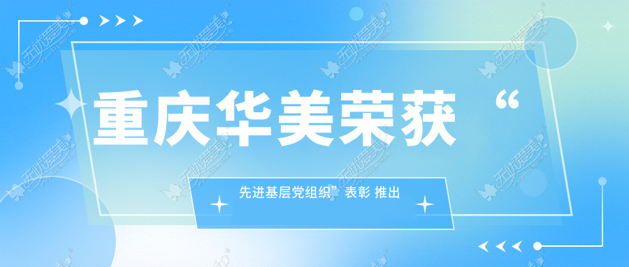 重庆华美荣获“先进基层党组织”表彰 推出暑期整形特惠价