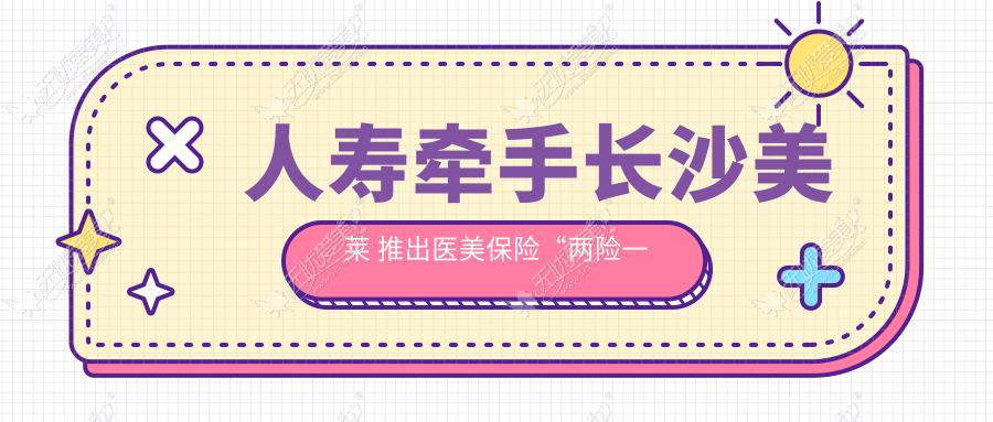 人寿牵手长沙美莱 推出医美保险“两险一金”