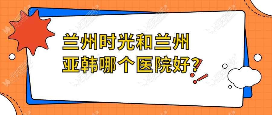 兰州时光和兰州亚韩哪个医院好?