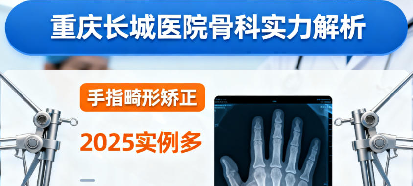 重庆长城医院骨科技术怎么样？地址好找，2025手指畸形矫正实例多