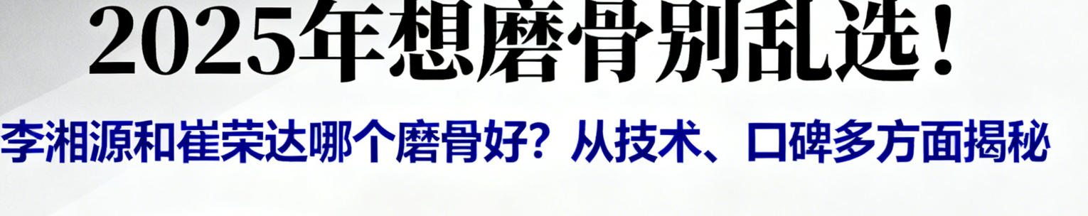 2025年想磨骨别乱选！李湘源和崔荣达哪个磨骨好？从技术、口碑多方面揭秘 