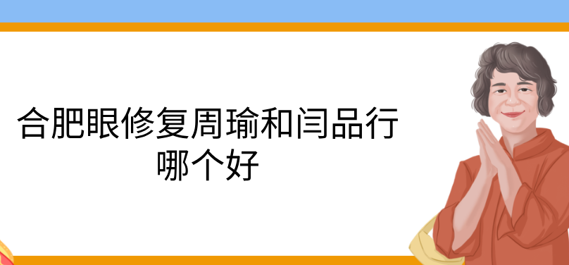 合肥眼修复周瑜和闫品行哪个好?周瑜专攻高难度修复,闫医生擅长自然风