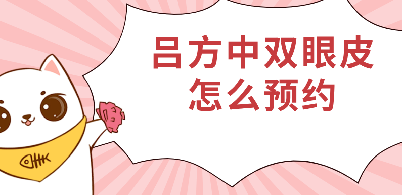 吕方中双眼皮怎么预约?24小时免费在线预约,附近期坐诊时间