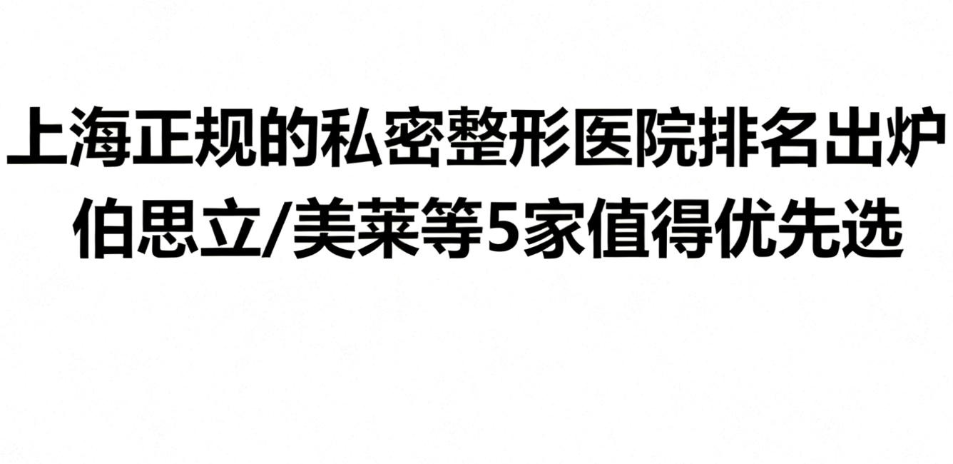 上海正规的私密整形医院排名出炉!伯思立/美莱等5家值得优先选