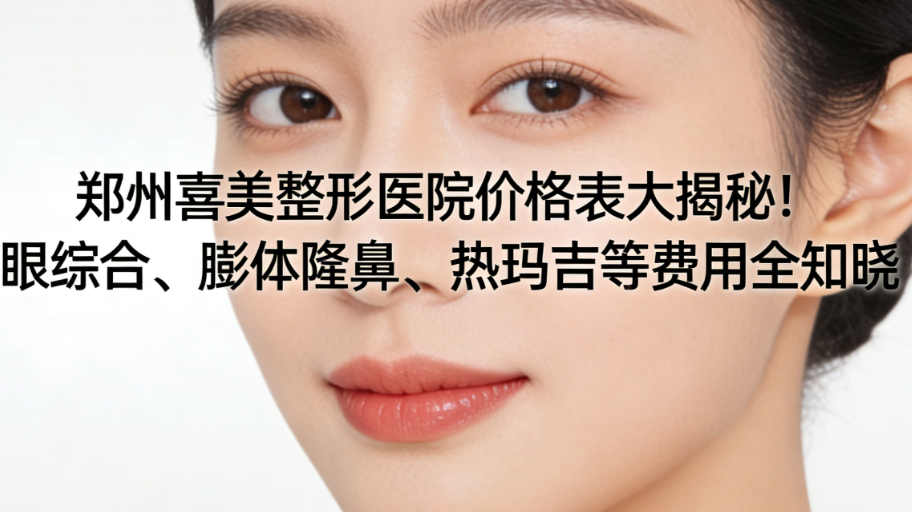 郑州喜美整形医院价格表大揭秘！眼综合、膨体隆鼻、热玛吉等费用全知晓 