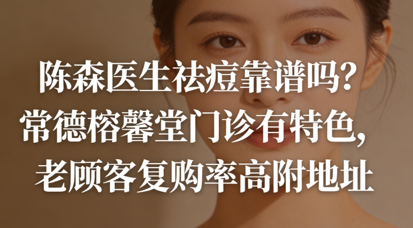 陈森医生祛痘靠谱吗?常德榕馨堂门诊有特色,老顾客复购率高附地址
